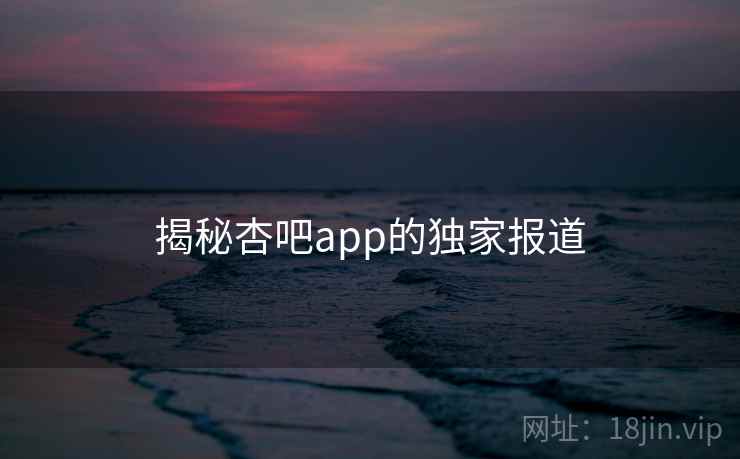 揭秘杏吧app的独家报道