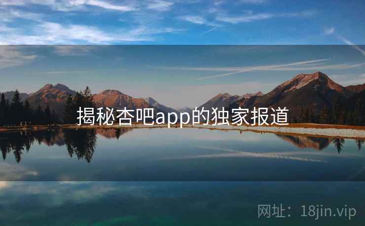 揭秘杏吧app的独家报道