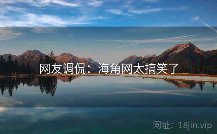 网友调侃:海角网太搞笑了 网友调侃:海角网太搞笑了