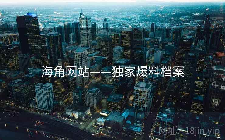 海角网站——独家爆料档案 海角网站——独家爆料档案