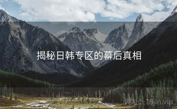 揭秘日韩专区的幕后真相 揭秘日韩专区的幕后真相