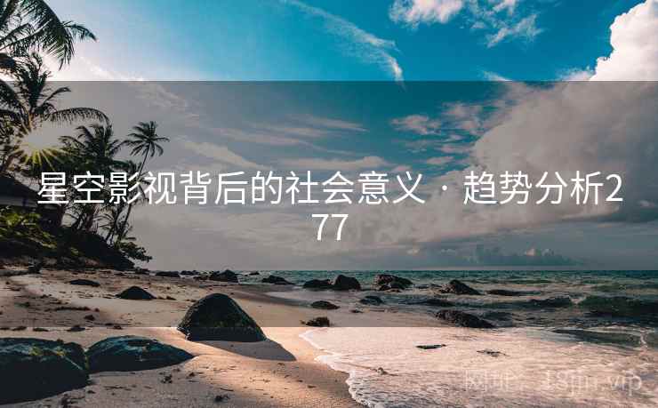 星空影视背后的社会意义 · 趋势分析277 星空影视背后的社会意义 · 趋势分析277