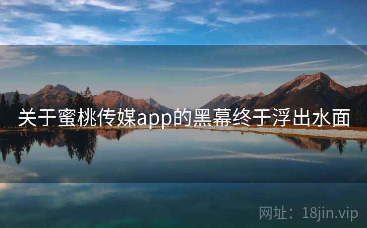 关于蜜桃传媒app的黑幕终于浮出水面 关于蜜桃传媒app的黑幕终于浮出水面