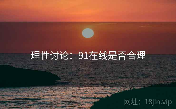 理性讨论：91在线是否合理