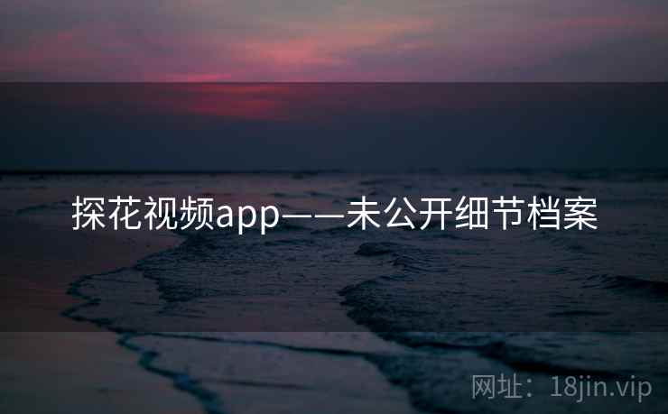 探花视频app——未公开细节档案 探花视频app——未公开细节档案