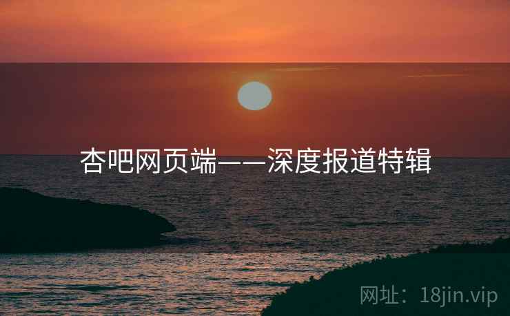杏吧网页端——深度报道特辑