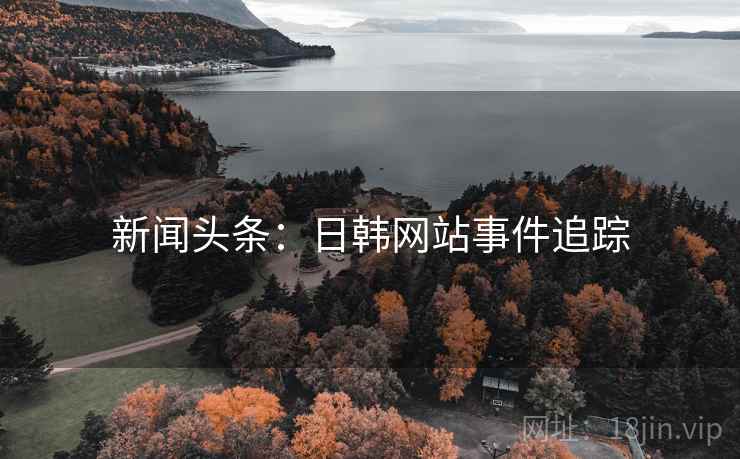 新闻头条:日韩网站事件追踪 新闻头条:日韩网站事件追踪