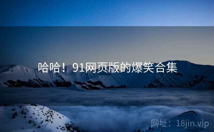 哈哈!91网页版的爆笑合集 哈哈!91网页版的爆笑合集