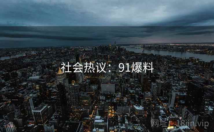 社会热议:91爆料 社会热议:91爆料