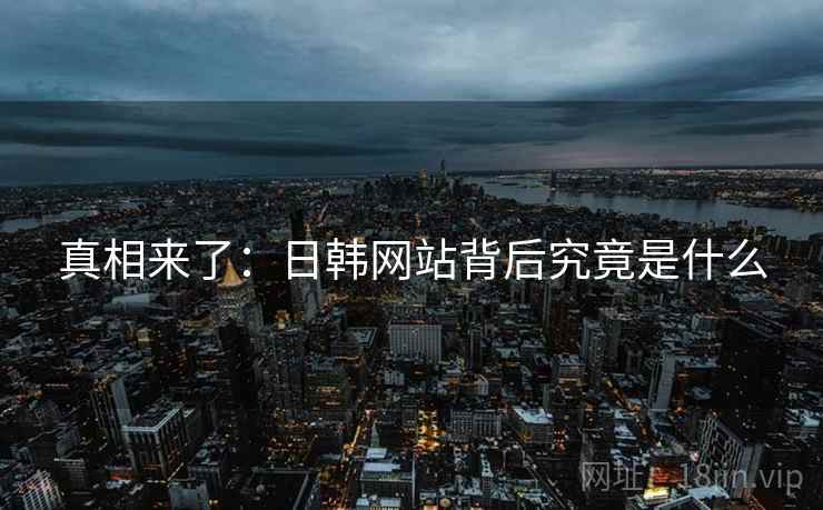 真相来了：日韩网站背后究竟是什么